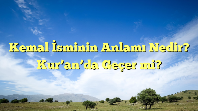 Kemal İsminin Anlamı Nedir? Kur’an’da Geçer mi?